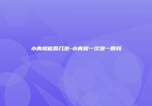 小青柑能喝几泡-小青柑一次泡一颗吗