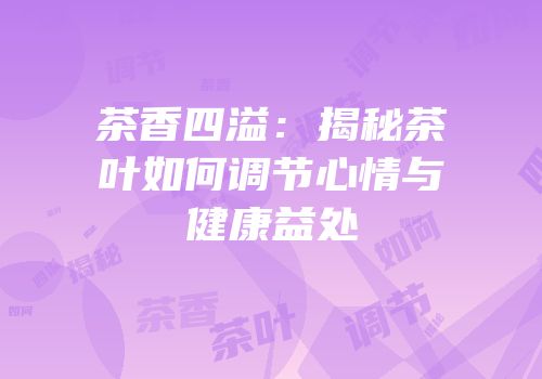 茶香四溢：揭秘茶叶如何调节心情与健康益处