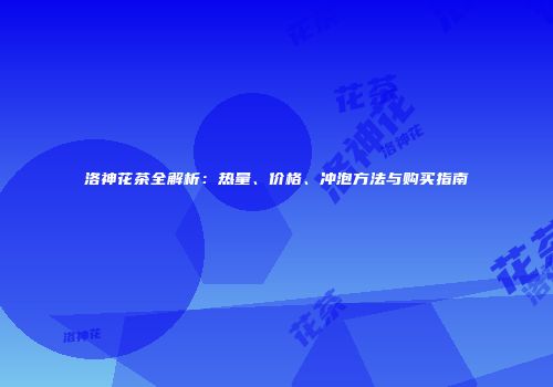 洛神花茶全解析：热量、价格、冲泡方法与购买指南