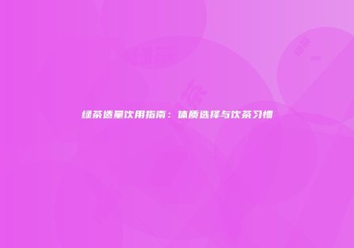 绿茶适量饮用指南：体质选择与饮茶习惯