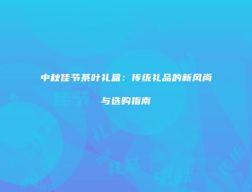 中秋佳节茶叶礼盒：传统礼品的新风尚与选购指南