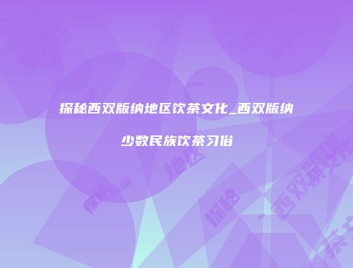 探秘西双版纳地区饮茶文化_西双版纳少数民族饮茶习俗