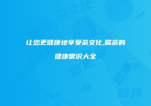 让您更健康地享受茶文化,喝茶的健康常识大全