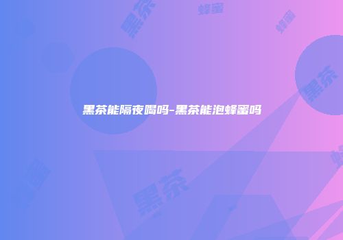 黑茶能隔夜喝吗-黑茶能泡蜂蜜吗