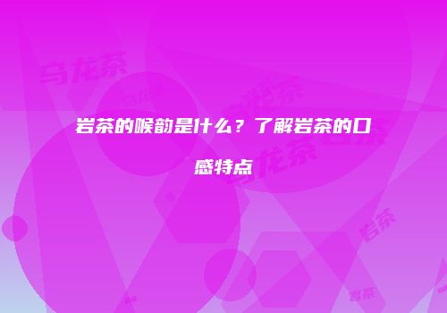 岩茶的喉韵是什么？了解岩茶的口感特点