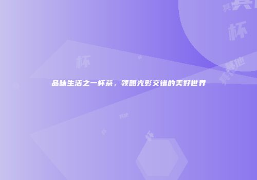 品味生活之一杯茶，领略光影交错的美好世界