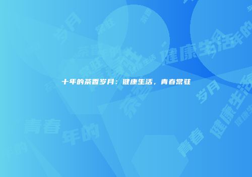 十年的茶香岁月：健康生活，青春常驻