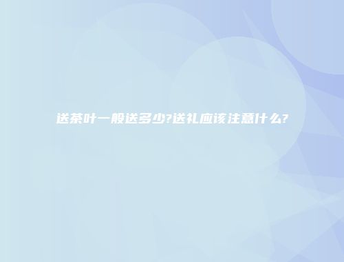 送茶叶一般送多少?送礼应该注意什么?