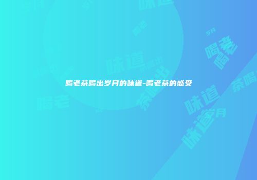 喝老茶喝出岁月的味道-喝老茶的感受