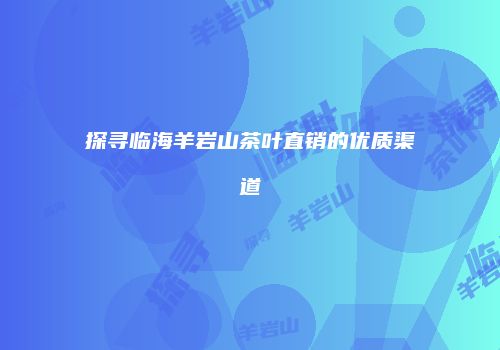 探寻临海羊岩山茶叶直销的优质渠道
