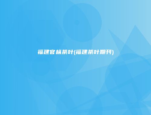 福建官枞茶叶(福建茶叶期刊)