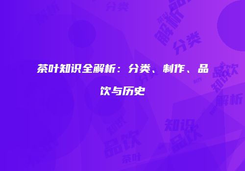 茶叶知识全解析：分类、制作、品饮与历史