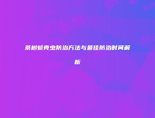 茶树蚧壳虫防治方法与最佳防治时间解析