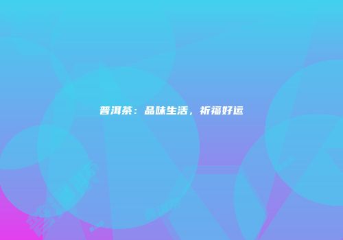 普洱茶：品味生活，祈福好运
