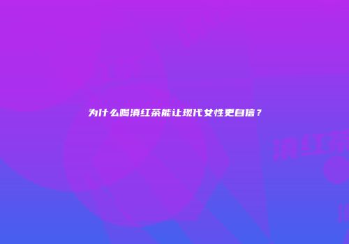 为什么喝滇红茶能让现代女性更自信？