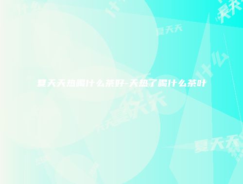 夏天天热喝什么茶好-天热了喝什么茶叶