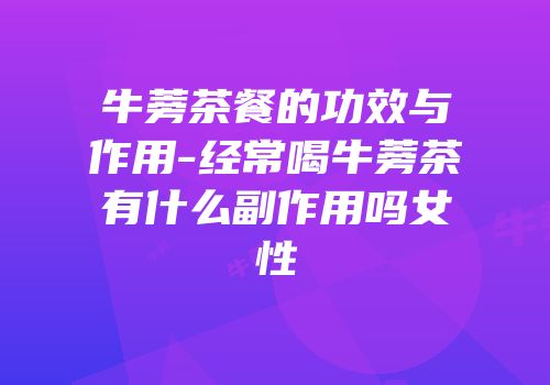 牛蒡茶餐的功效与作用-经常喝牛蒡茶有什么副作用吗女性