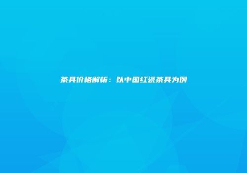 茶具价格解析：以中国红瓷茶具为例