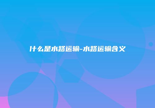 什么是水路运输-水路运输含义