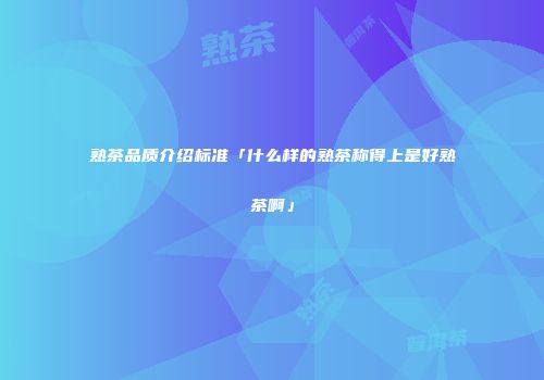 熟茶品质介绍标准「什么样的熟茶称得上是好熟茶啊」