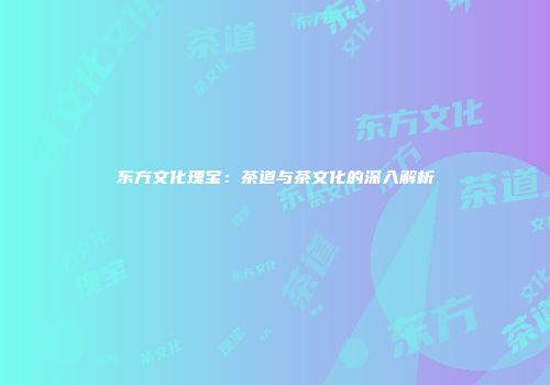 东方文化瑰宝：茶道与茶文化的深入解析