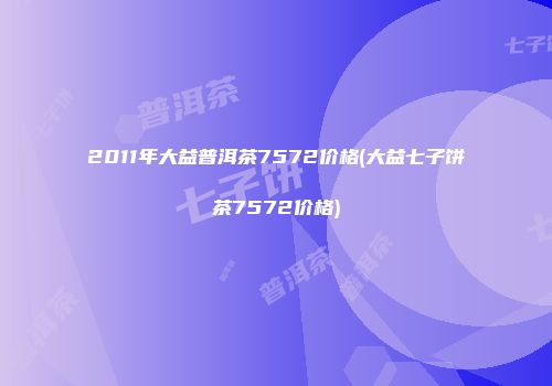 2011年大益普洱茶7572价格(大益七子饼茶7572价格)