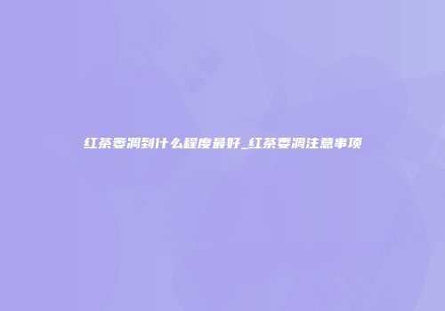 红茶萎凋到什么程度最好_红茶委凋注意事项