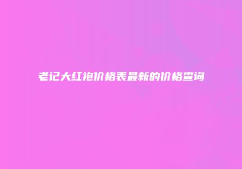 老记大红袍价格表最新的价格查询