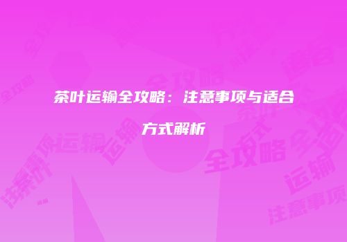 茶叶运输全攻略：注意事项与适合方式解析