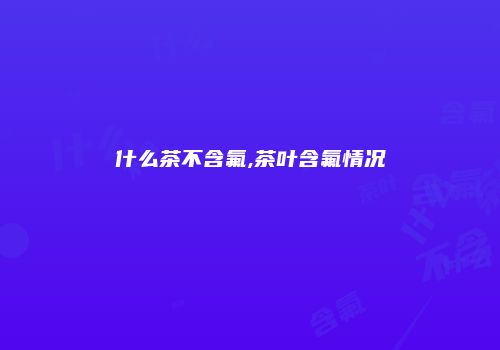 什么茶不含氟,茶叶含氟情况