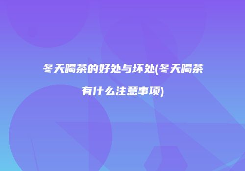 冬天喝茶的好处与坏处(冬天喝茶有什么注意事项)