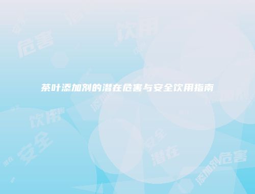 茶叶添加剂的潜在危害与安全饮用指南