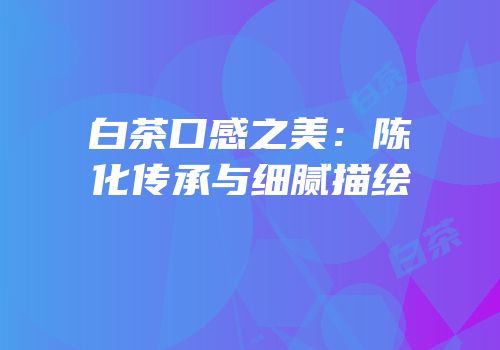 白茶口感之美：陈化传承与细腻描绘