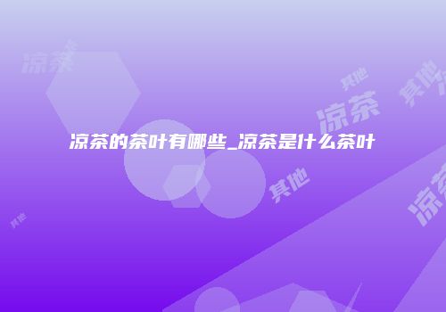 凉茶的茶叶有哪些_凉茶是什么茶叶