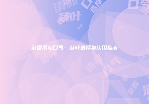 茶香清新口气：茶叶选择与饮用指南