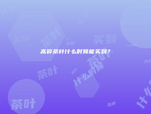 高碎茶叶什么时候能买到？