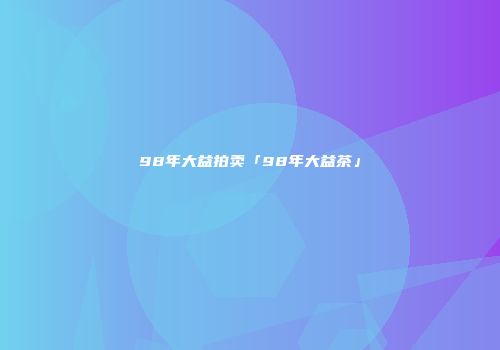 98年大益拍卖「98年大益茶」