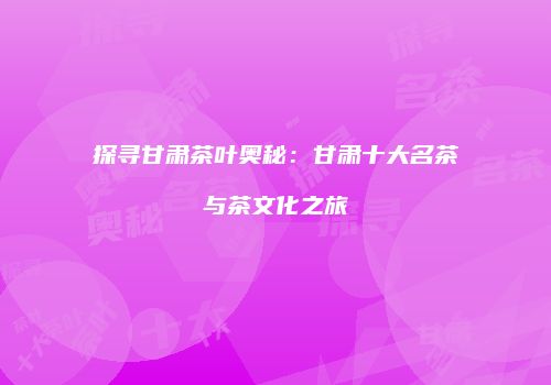 探寻甘肃茶叶奥秘：甘肃十大名茶与茶文化之旅