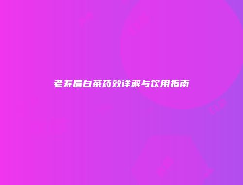 老寿眉白茶药效详解与饮用指南