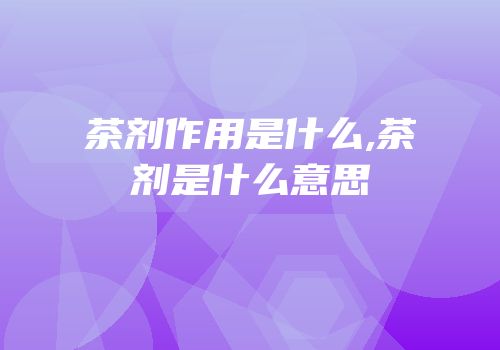 茶剂作用是什么,茶剂是什么意思