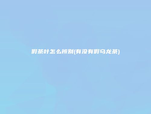 假茶叶怎么辨别(有没有假乌龙茶)