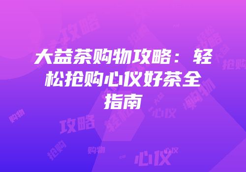 大益茶购物攻略：轻松抢购心仪好茶全指南