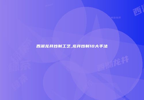 西湖龙井炒制工艺,龙井炒制10大手法