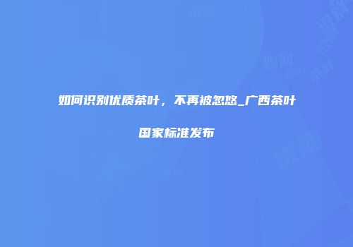 如何识别优质茶叶，不再被忽悠_广西茶叶国家标准发布