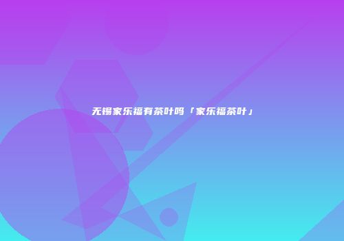 无锡家乐福有茶叶吗「家乐福茶叶」