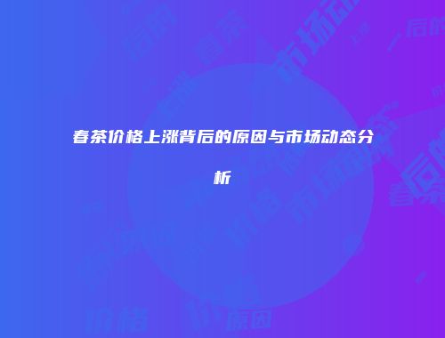 春茶价格上涨背后的原因与市场动态分析