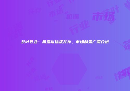 茶叶行业：机遇与挑战并存，市场前景广阔分析