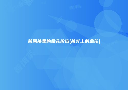 普洱茶里的金花价位(茶叶上的金花)
