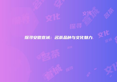 探寻安徽宣城：名茶品种与文化魅力