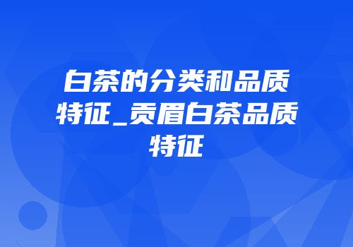 白茶的分类和品质特征_贡眉白茶品质特征